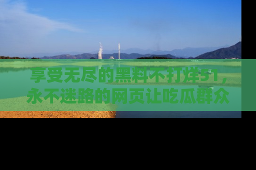 享受无尽的黑料不打烊51，永不迷路的网页让吃瓜群众尽情围观