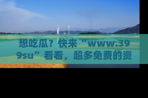 想吃瓜？快来“www.399su”看看，超多免费的资源让你尽情享受！