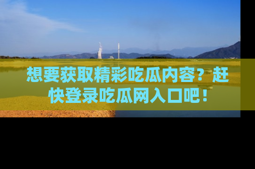 想要获取精彩吃瓜内容？赶快登录吃瓜网入口吧！