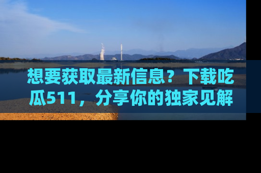 想要获取最新信息？下载吃瓜511，分享你的独家见解！