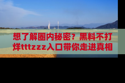 想了解圈内秘密？黑料不打烊tttzzz入口带你走进真相世界，赶紧浏览网址！