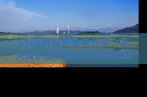 51cg网官网全面升级，永久提供最新最热的吃瓜信息，助你永远走在潮流前端！