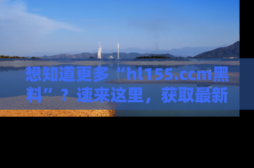 想知道更多“hl155.ccm黑料”？速来这里，获取最新入口和网址，不看可惜哦！