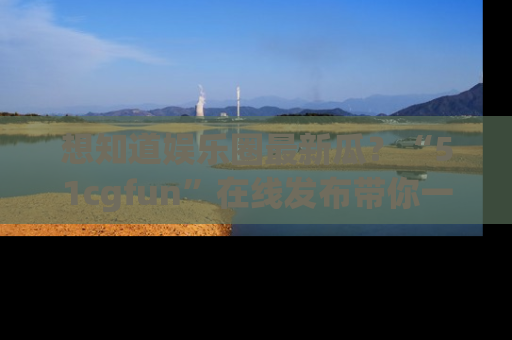 想知道娱乐圈最新瓜？“51cgfun”在线发布带你一探究竟！
