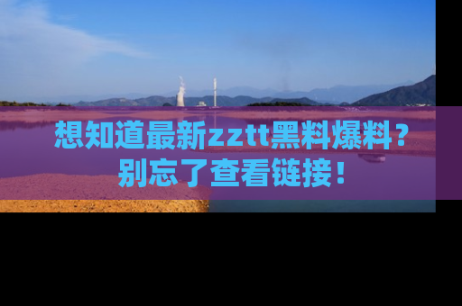 想知道最新zztt黑料爆料？别忘了查看链接！