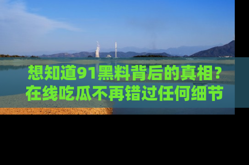 想知道91黑料背后的真相？在线吃瓜不再错过任何细节