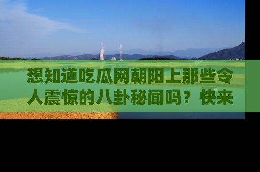 想知道吃瓜网朝阳上那些令人震惊的八卦秘闻吗？快来看看！