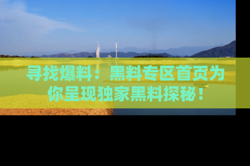 寻找爆料：黑料专区首页为你呈现独家黑料探秘！