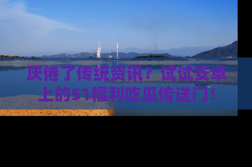 厌倦了传统资讯？试试安卓上的51福利吃瓜传送门！