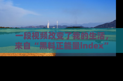 一段视频改变了我的生活，来自“黑料正能量index”的真实分享