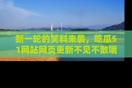 新一轮的笑料来袭，吃瓜51网站网页更新不见不散哦！