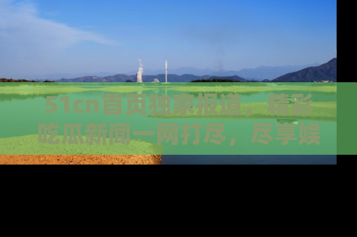 51cn首页独家报道，精彩吃瓜新闻一网打尽，尽享娱乐盛宴