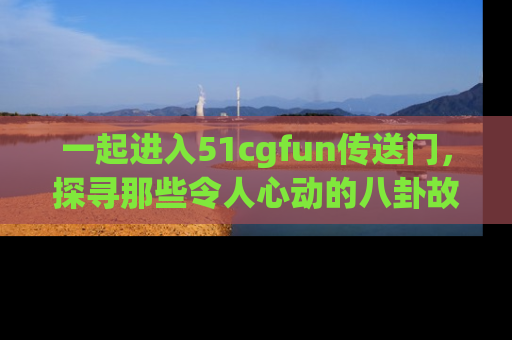 一起进入51cgfun传送门，探寻那些令人心动的八卦故事吧！