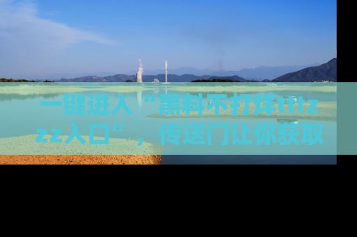 一键进入“黑料不打烊tttzzz入口”，传送门让你获取即时娱乐新闻