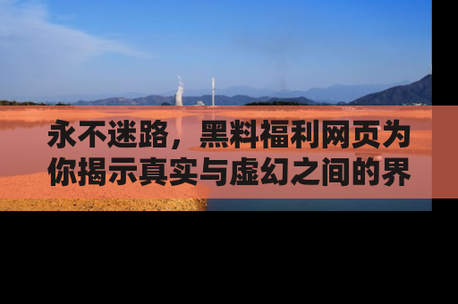 永不迷路，黑料福利网页为你揭示真实与虚幻之间的界限