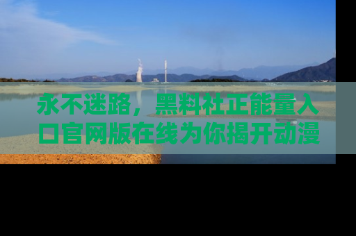 永不迷路，黑料社正能量入口官网版在线为你揭开动漫游戏的神秘面纱