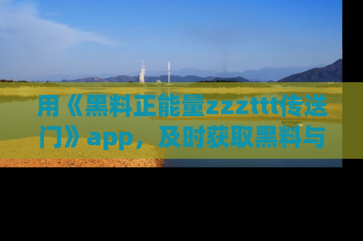 用《黑料正能量zzzttt传送门》app，及时获取黑料与正能量的最新动态