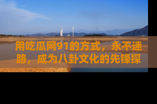 用吃瓜网91的方式，永不迷路，成为八卦文化的先锋探索者