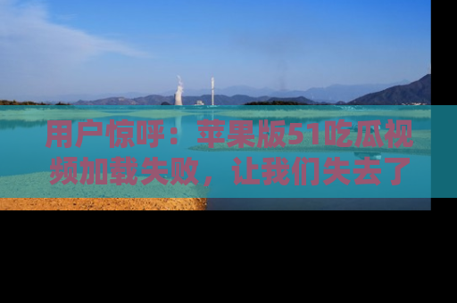 用户惊呼：苹果版51吃瓜视频加载失败，让我们失去了宝贵资源！