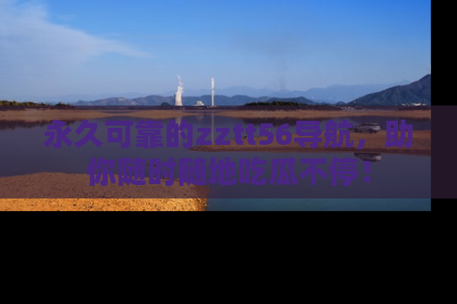 永久可靠的zztt56导航，助你随时随地吃瓜不停！