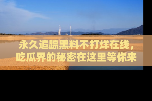 永久追踪黑料不打烊在线，吃瓜界的秘密在这里等你来发现！