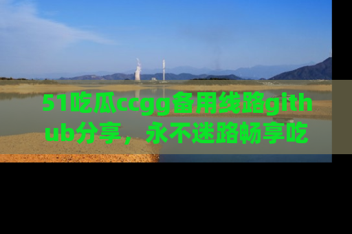 51吃瓜ccgg备用线路github分享,永不迷路畅享吃瓜乐趣