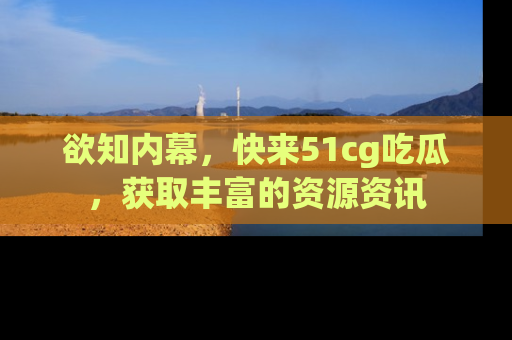 欲知内幕，快来51cg吃瓜，获取丰富的资源资讯