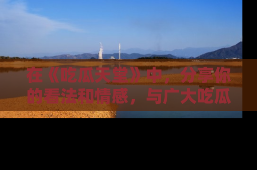 在《吃瓜天堂》中，分享你的看法和情感，与广大吃瓜群众一同欢笑与思考！