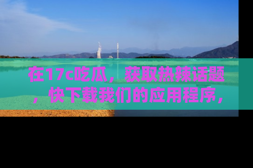 在17c吃瓜，获取热辣话题，快下载我们的应用程序，地址轻松找到！