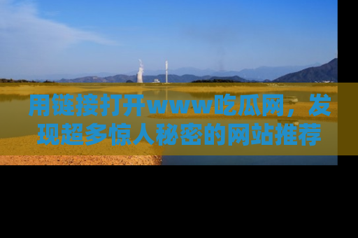 用链接打开www吃瓜网，发现超多惊人秘密的网站推荐！