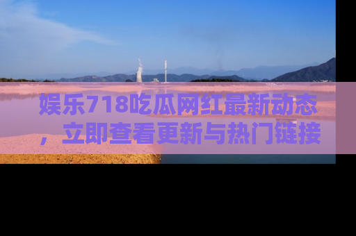 娱乐718吃瓜网红最新动态，立即查看更新与热门链接吧！