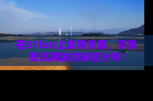 在51fun上发现资源，享受吃瓜网友的秘密分享！