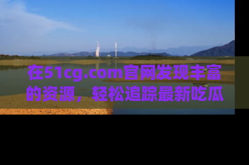 在51cg.com官网发现丰富的资源，轻松追踪最新吃瓜热点