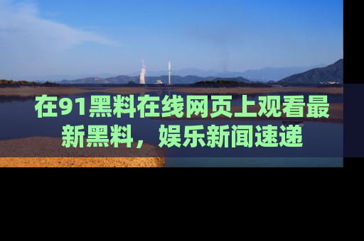 在91黑料在线网页上观看最新黑料，娱乐新闻速递