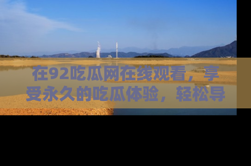 在92吃瓜网在线观看,享受永久的吃瓜体验,轻松导航追踪热门话题!