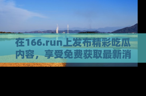 在166.run上发布精彩吃瓜内容，享受免费获取最新消息的乐趣！