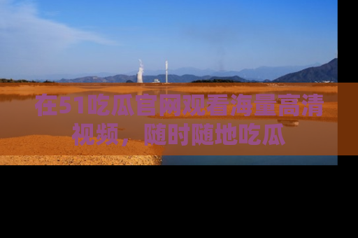 在51吃瓜官网观看海量高清视频，随时随地吃瓜