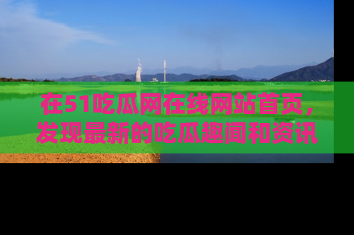 在51吃瓜网在线网站首页，发现最新的吃瓜趣闻和资讯分享