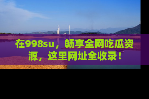 在998su,畅享全网吃瓜资源,这里网址全收录!