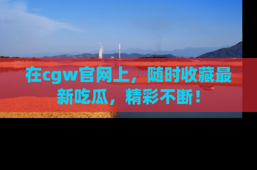 在cgw官网上,随时收藏最新吃瓜,精彩不断!