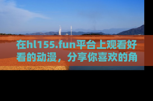 在hl155.fun平台上观看好看的动漫,分享你喜欢的角色和故事!
