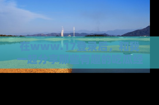 在www.17登录后,和我一起分享那些有趣的吃瓜经历吧!