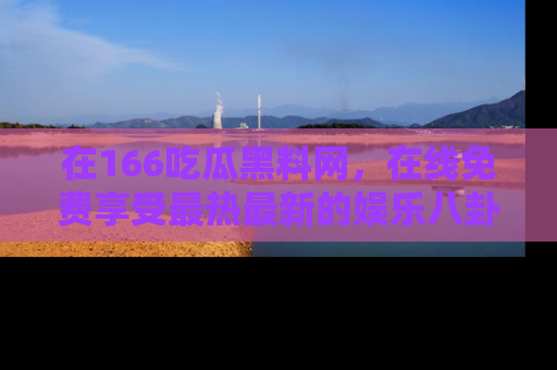 在166吃瓜黑料网,在线免费享受最热最新的娱乐八卦!