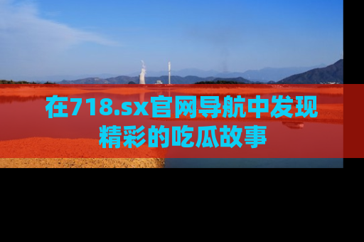 在718.sx官网导航中发现精彩的吃瓜故事