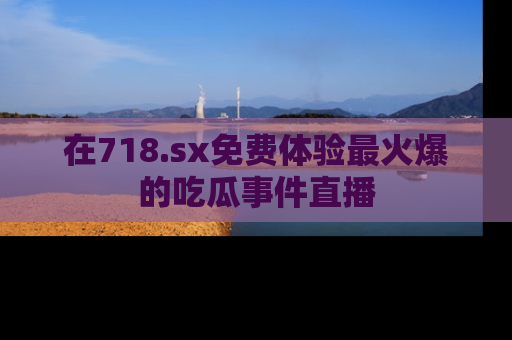 在718.sx免费体验最火爆的吃瓜事件直播