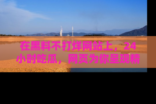 在黑料不打烊网站上,24小时吃瓜,网页为你呈现精彩内幕