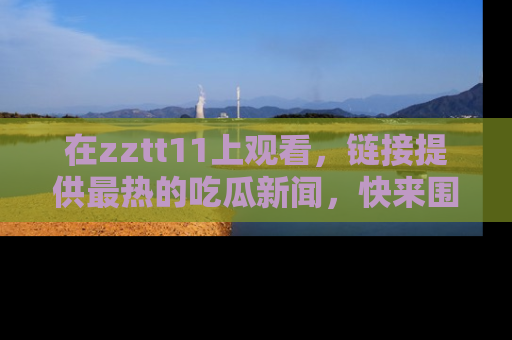 在zztt11上观看,链接提供最热的吃瓜新闻,快来围观!