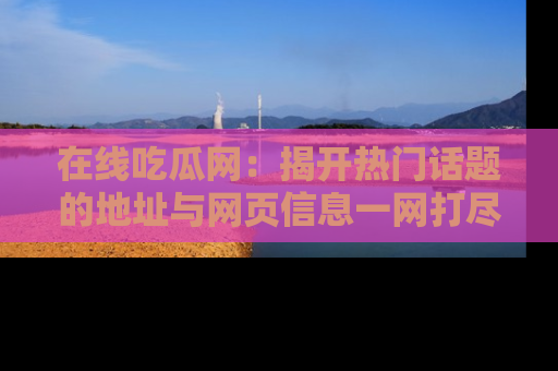 在线吃瓜网：揭开热门话题的地址与网页信息一网打尽