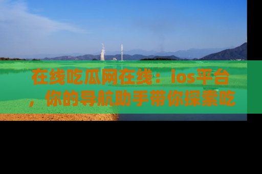 在线吃瓜网在线:ios平台,你的导航助手带你探索吃瓜新天地!