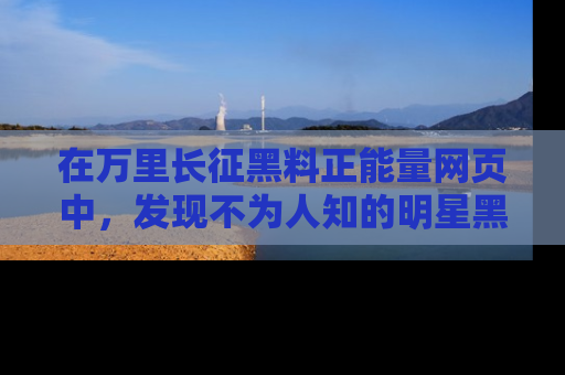在万里长征黑料正能量网页中，发现不为人知的明星黑料与积极能量